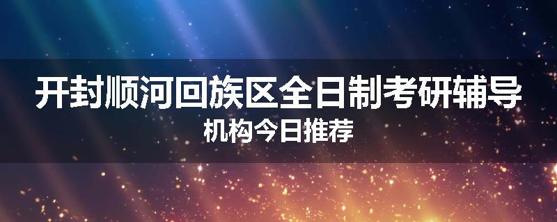开封顺河回族区全日制考研辅导机构今日推荐