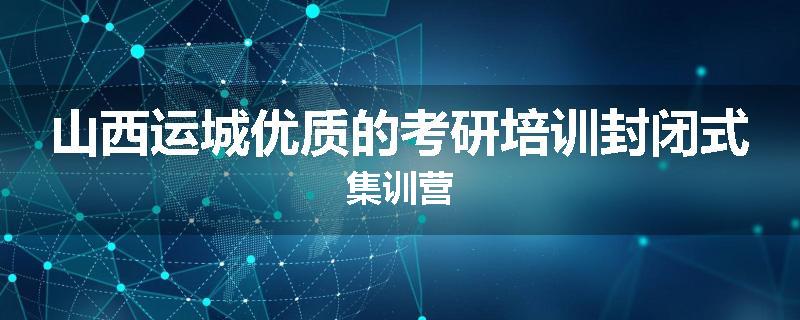 山西运城优质的考研培训封闭式集训营