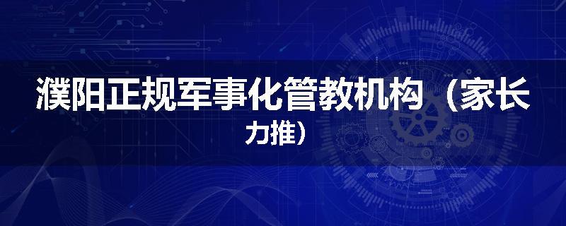 濮阳正规军事化管教机构（家长力推）