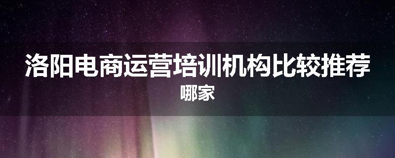 洛阳电商运营培训机构比较推荐哪家