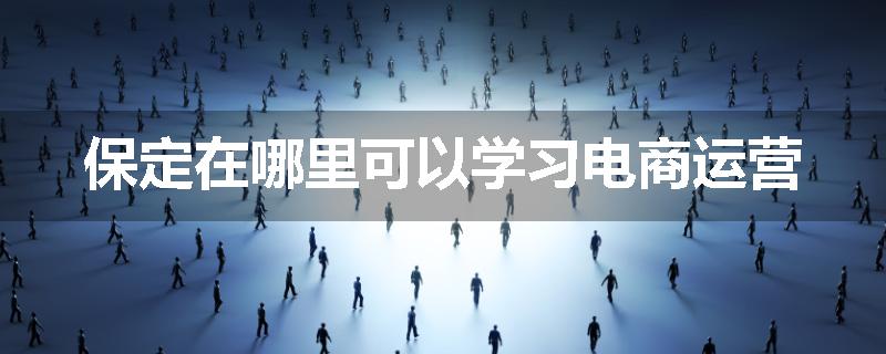 保定在哪里可以学习电商运营