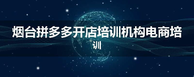烟台拼多多开店培训机构电商培训