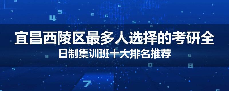 宜昌西陵区最多人选择的考研全日制集训班十大排名推荐