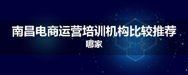 南昌电商运营培训机构比较推荐哪家