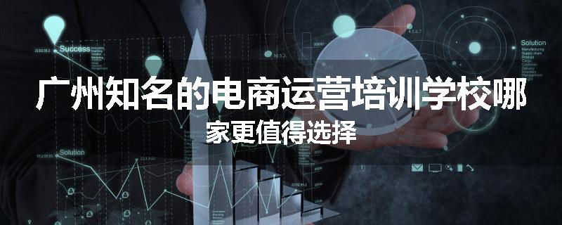 广州知名的电商运营培训学校哪家更值得选择