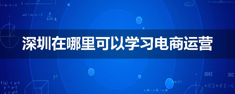 深圳在哪里可以学习电商运营