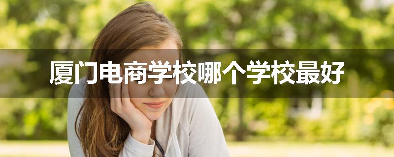 厦门电商学校哪个学校最好
