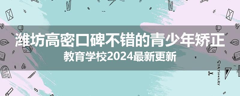 潍坊高密口碑不错的青少年矫正教育学校2024最新更新