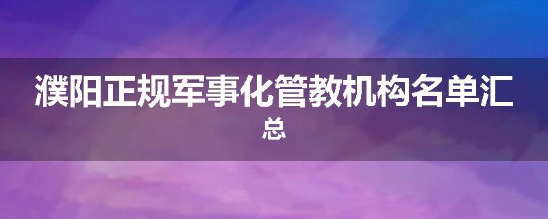 濮阳正规军事化管教机构名单汇总