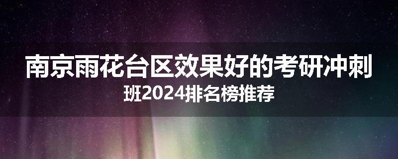 南京雨花台区效果好的考研冲刺班2024排名榜推荐