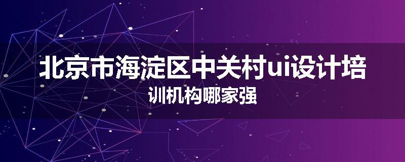 北京市海淀区中关村ui设计培训机构哪家强