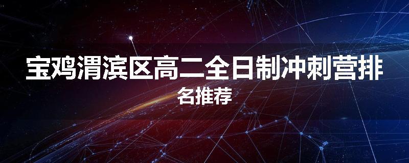 宝鸡渭滨区高二全日制冲刺营排名推荐