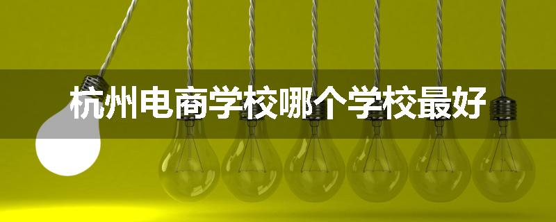 杭州电商学校哪个学校最好