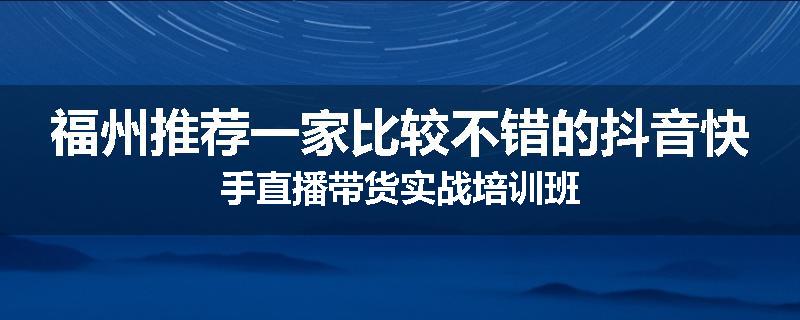 福州推荐一家比较不错的抖音快手直播带货实战培训班