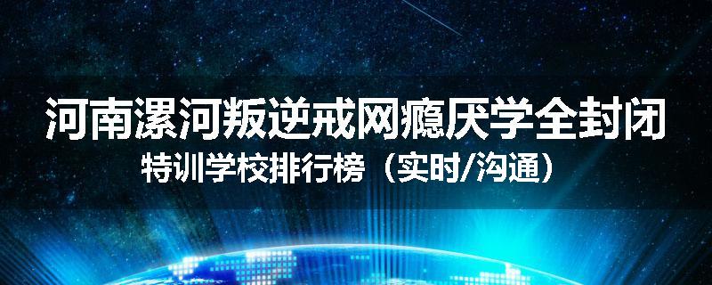 河南漯河叛逆戒网瘾厌学全封闭特训学校排行榜（实时/沟通）