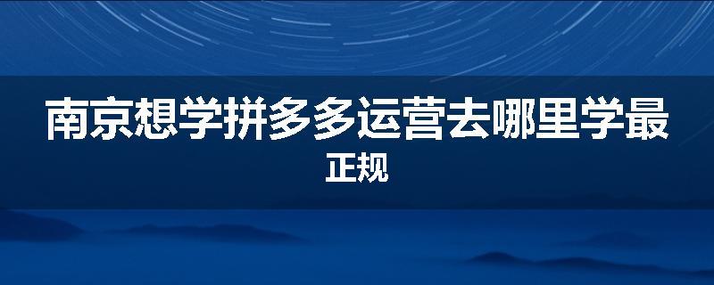 南京想学拼多多运营去哪里学最正规