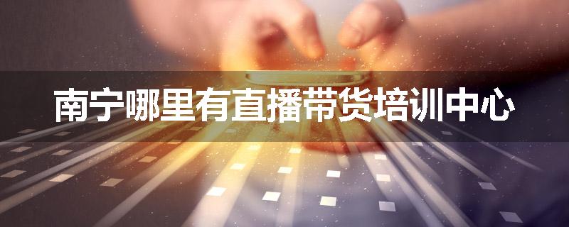 南宁哪里有直播带货培训中心
