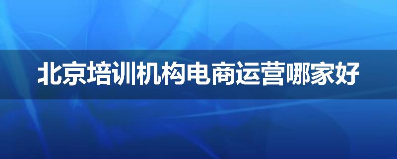 北京培训机构电商运营哪家好