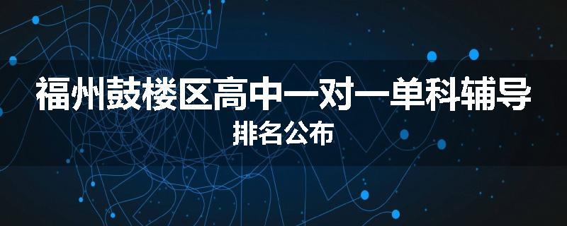 福州鼓楼区高中一对一单科辅导排名公布
