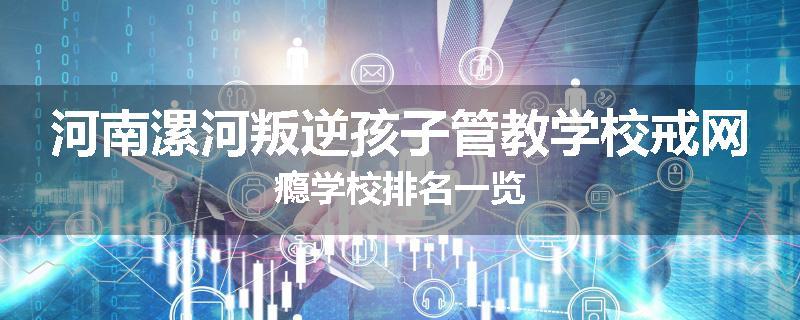 河南漯河叛逆孩子管教学校戒网瘾学校排名一览