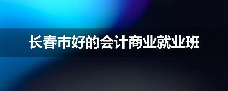 长春市好的会计商业就业班