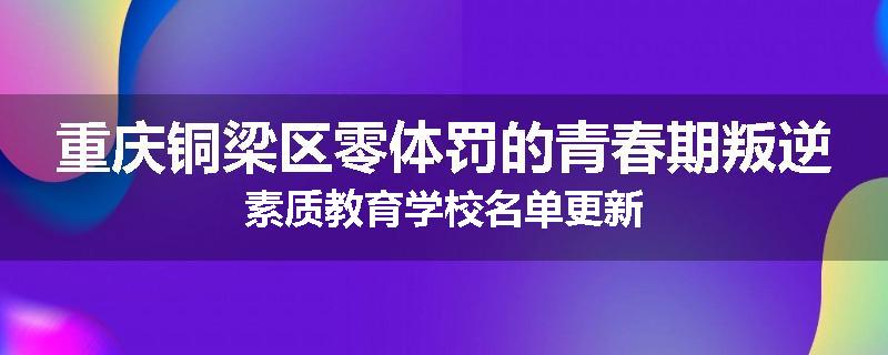 重庆铜梁区零体罚的青春期叛逆素质教育学校名单更新
