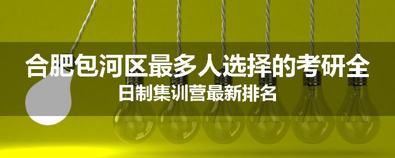 合肥包河区最多人选择的考研全日制集训营最新排名