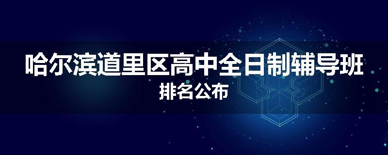 哈尔滨道里区高中全日制辅导班排名公布