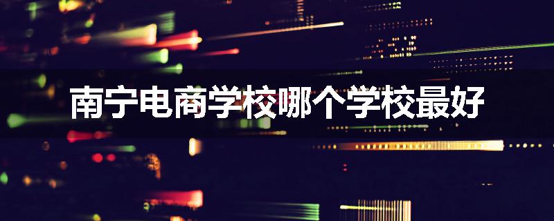 南宁电商学校哪个学校最好