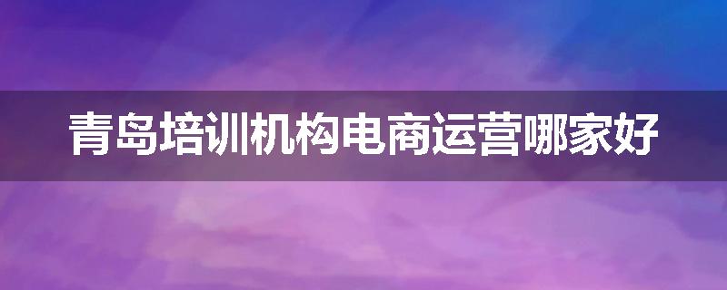 青岛培训机构电商运营哪家好