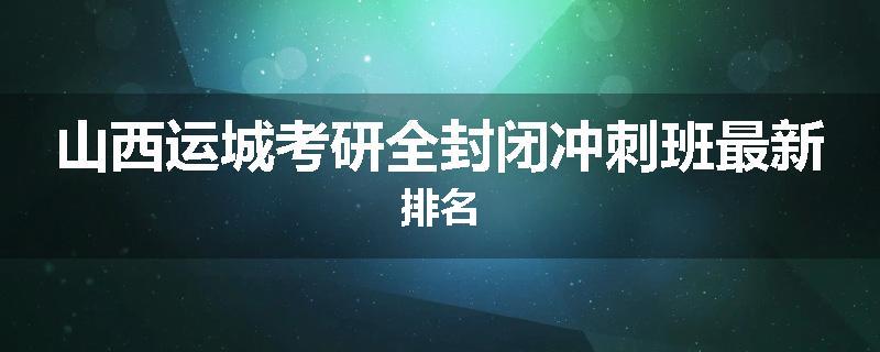 山西运城考研全封闭冲刺班最新排名