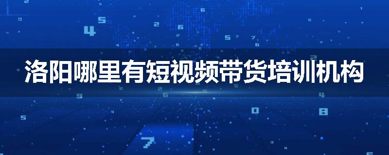 洛阳哪里有短视频带货培训机构