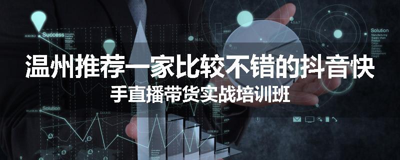 温州推荐一家比较不错的抖音快手直播带货实战培训班
