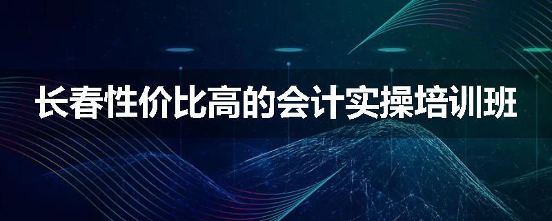 长春性价比高的会计实操培训班