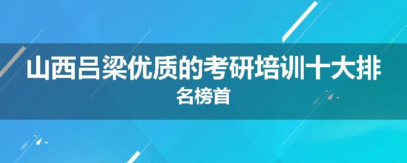 山西吕梁优质的考研培训十大排名榜首