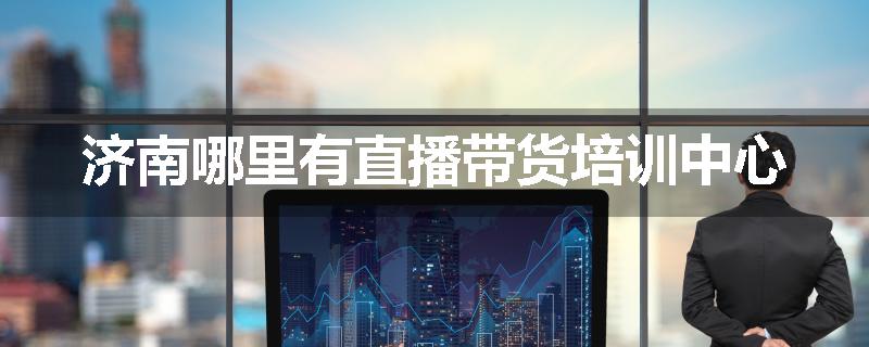 济南哪里有直播带货培训中心