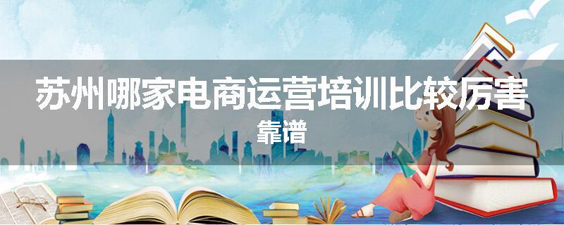 苏州哪家电商运营培训比较厉害靠谱
