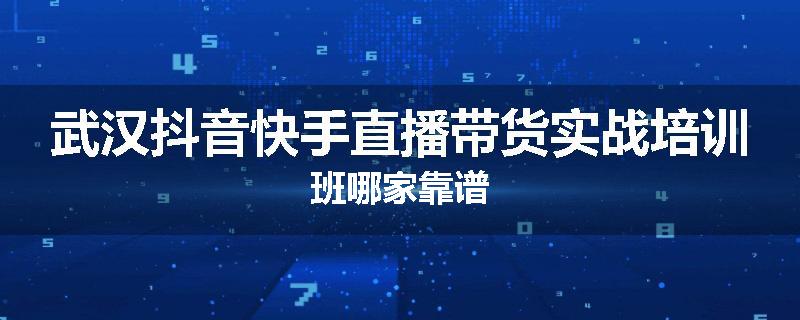武汉抖音快手直播带货实战培训班哪家靠谱