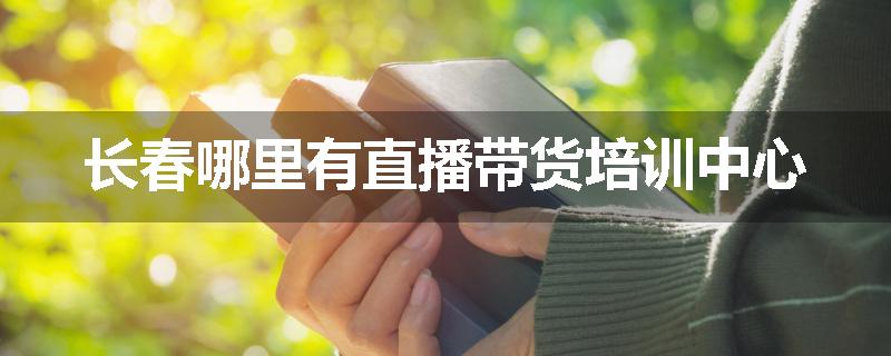 长春哪里有直播带货培训中心