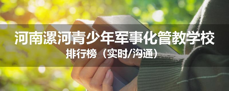 河南漯河青少年军事化管教学校排行榜（实时/沟通）