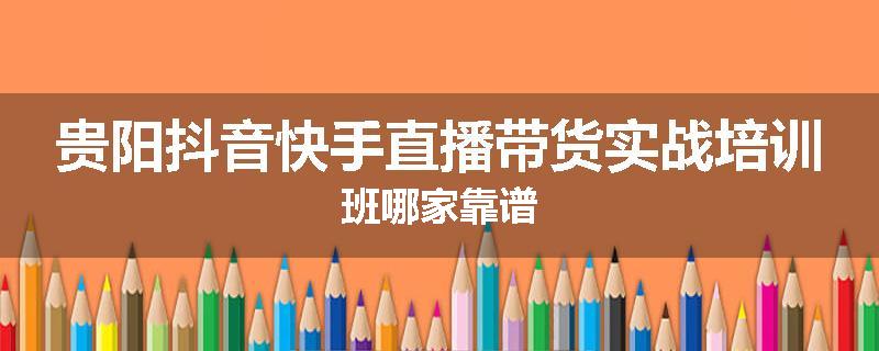 贵阳抖音快手直播带货实战培训班哪家靠谱