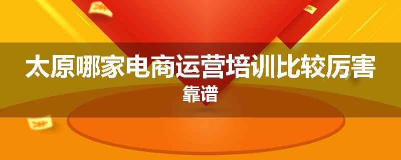 太原哪家电商运营培训比较厉害靠谱
