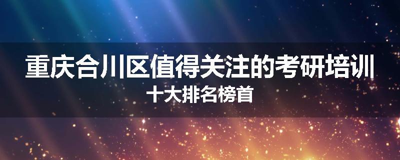 重庆合川区值得关注的考研培训十大排名榜首