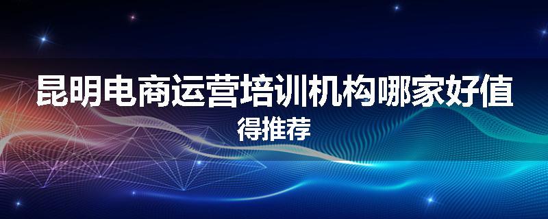 昆明电商运营培训机构哪家好值得推荐