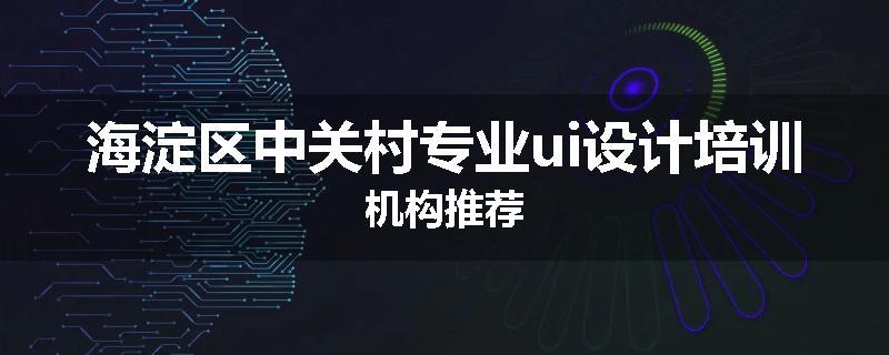 海淀区中关村专业ui设计培训机构推荐