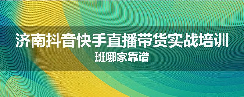 济南抖音快手直播带货实战培训班哪家靠谱