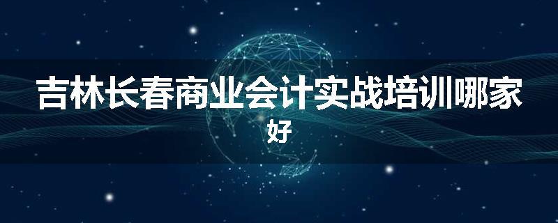 吉林长春商业会计实战培训哪家好