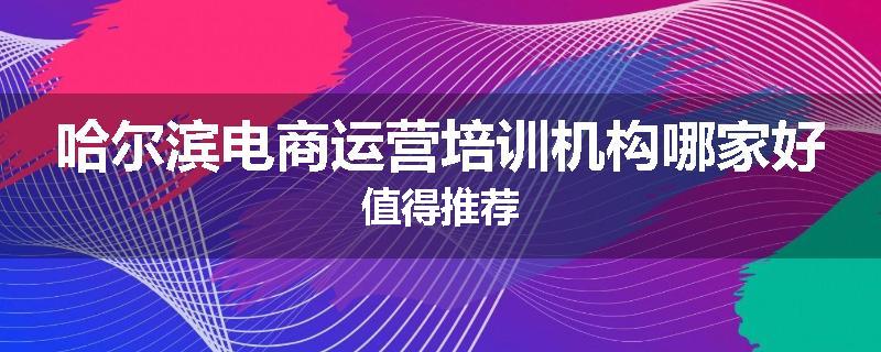 哈尔滨电商运营培训机构哪家好值得推荐