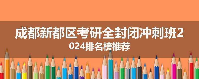 成都新都区考研全封闭冲刺班2024排名榜推荐