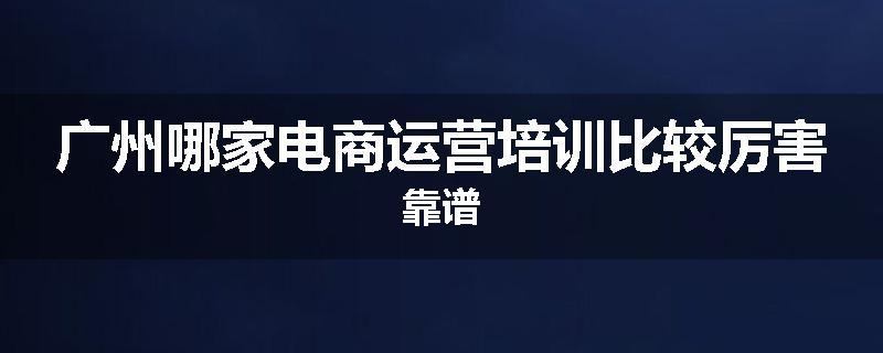 广州哪家电商运营培训比较厉害靠谱